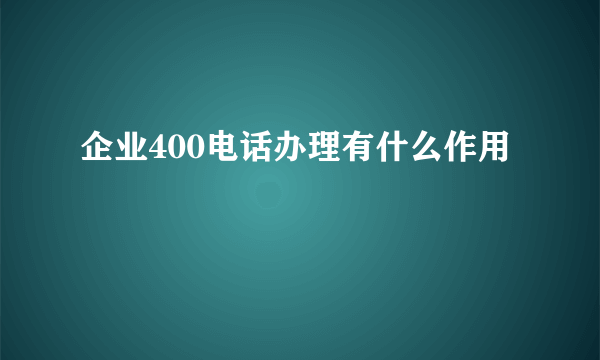 企业400电话办理有什么作用