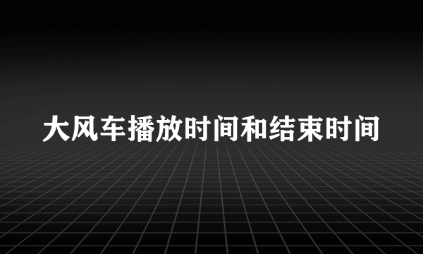 大风车播放时间和结束时间