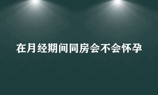 在月经期间同房会不会怀孕