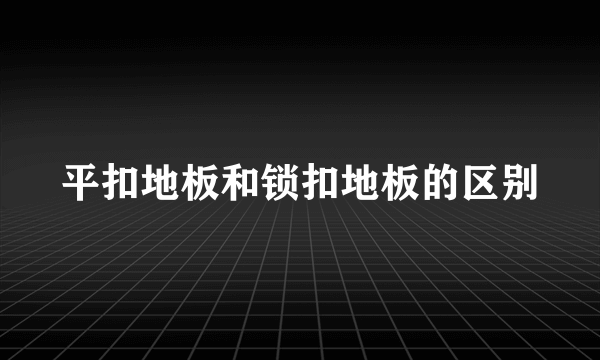 平扣地板和锁扣地板的区别