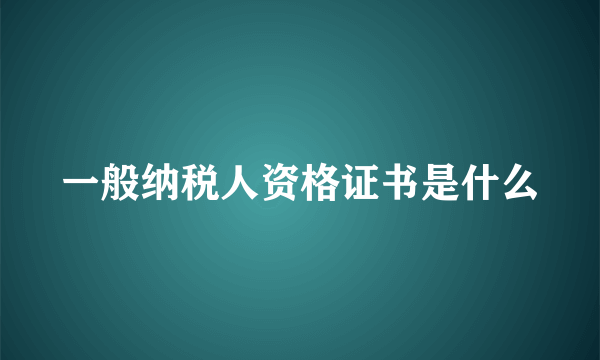 一般纳税人资格证书是什么