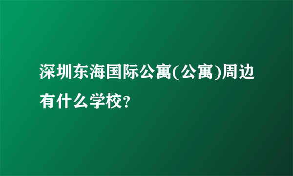 深圳东海国际公寓(公寓)周边有什么学校？