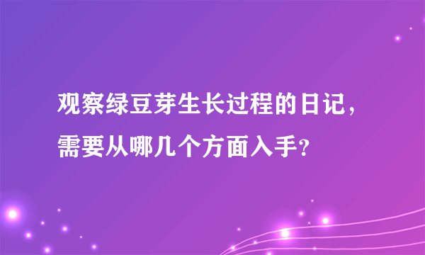 观察绿豆芽生长过程的日记，需要从哪几个方面入手？