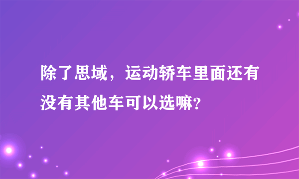 除了思域，运动轿车里面还有没有其他车可以选嘛？