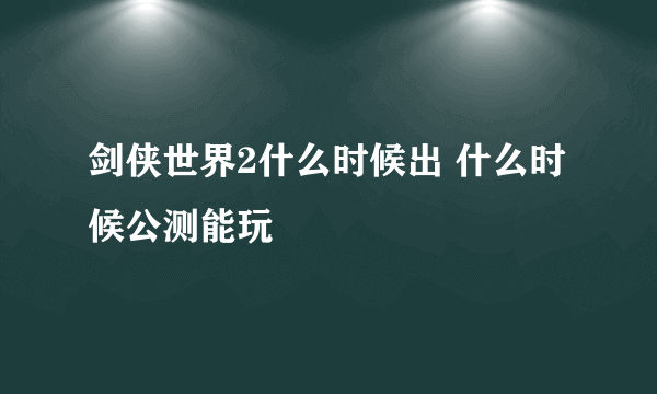 剑侠世界2什么时候出 什么时候公测能玩