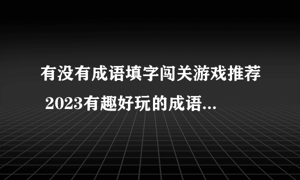 有没有成语填字闯关游戏推荐 2023有趣好玩的成语填字游戏大全