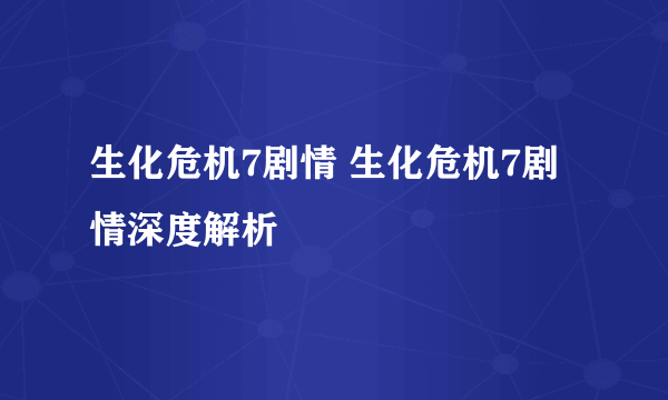 生化危机7剧情 生化危机7剧情深度解析