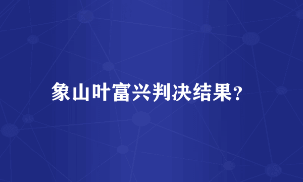 象山叶富兴判决结果？