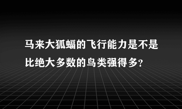 马来大狐蝠的飞行能力是不是比绝大多数的鸟类强得多？