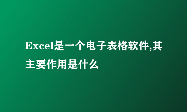 Excel是一个电子表格软件,其主要作用是什么