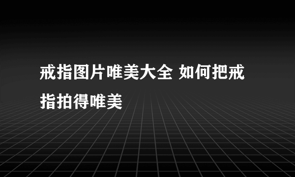 戒指图片唯美大全 如何把戒指拍得唯美