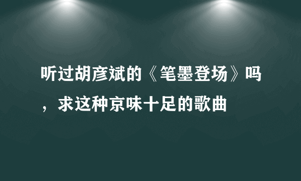 听过胡彦斌的《笔墨登场》吗，求这种京味十足的歌曲