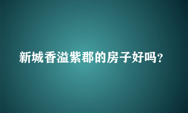 新城香溢紫郡的房子好吗？