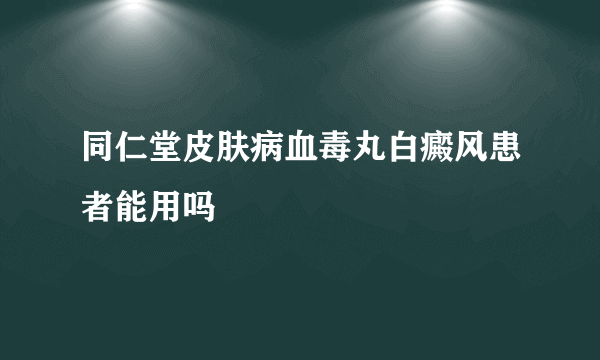 同仁堂皮肤病血毒丸白癜风患者能用吗