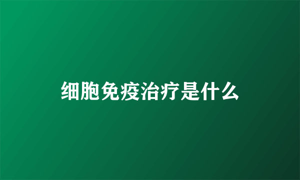 细胞免疫治疗是什么