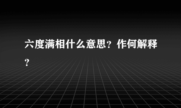 六度满相什么意思？作何解释？