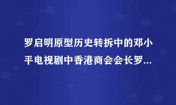 罗启明原型历史转拆中的邓小平电视剧中香港商会会长罗启明原型是谁