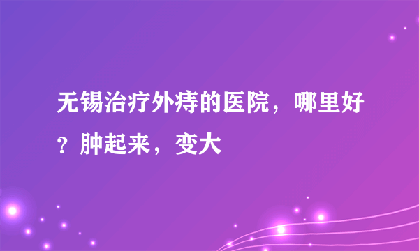 无锡治疗外痔的医院，哪里好？肿起来，变大