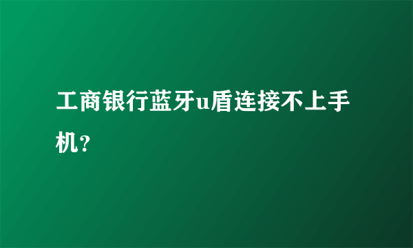 工商银行蓝牙u盾连接不上手机？