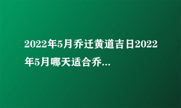 2022年5月乔迁黄道吉日2022年5月哪天适合乔迁|黄历凶吉