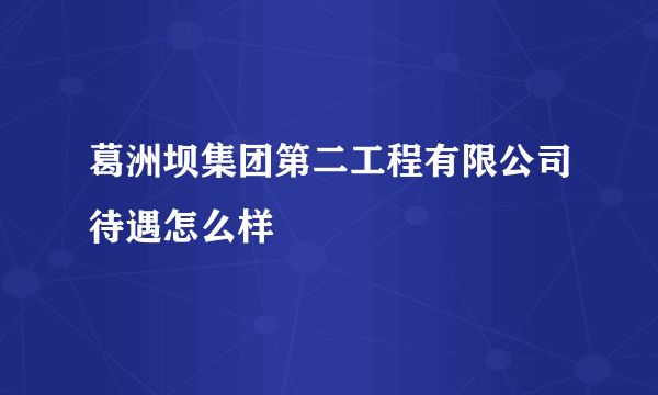 葛洲坝集团第二工程有限公司待遇怎么样