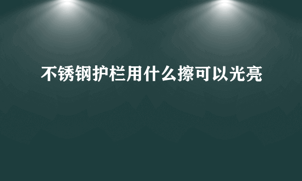 不锈钢护栏用什么擦可以光亮