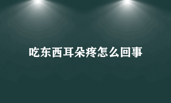 吃东西耳朵疼怎么回事