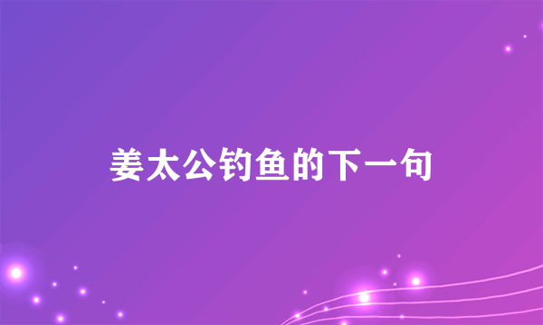 姜太公钓鱼的下一句