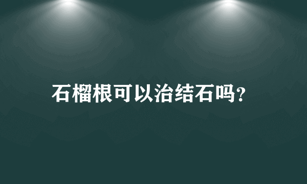 石榴根可以治结石吗？