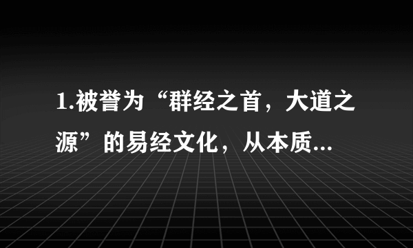 1.被誉为“群经之首，大道之源”的易经文化，从本质上来看是华夏先人观天文，察地理，比人事，远取诸物，近探诸身的智慧。材料表明A. 哲学是指导人们生活得更好的艺术B. 哲学是理论化、系统化的世界观C. 任何哲学都是自己时代的精神上的精华D. 哲学智慧产生于人类的实践活动