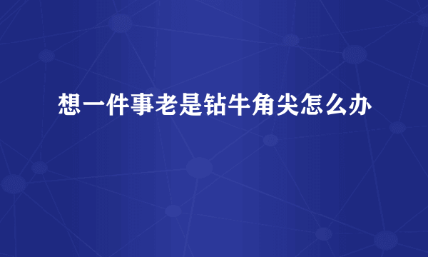 想一件事老是钻牛角尖怎么办