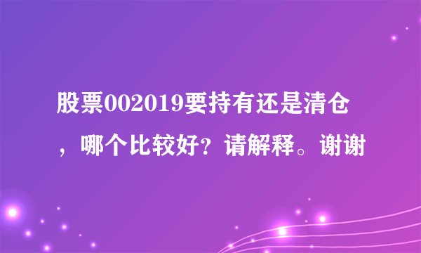 股票002019要持有还是清仓，哪个比较好？请解释。谢谢