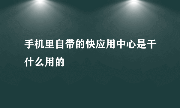 手机里自带的快应用中心是干什么用的