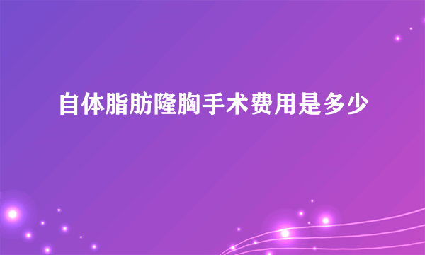 自体脂肪隆胸手术费用是多少