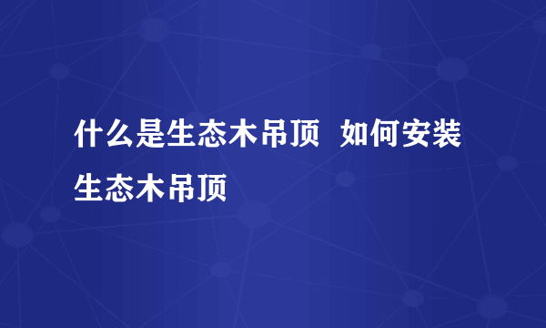 什么是生态木吊顶  如何安装生态木吊顶