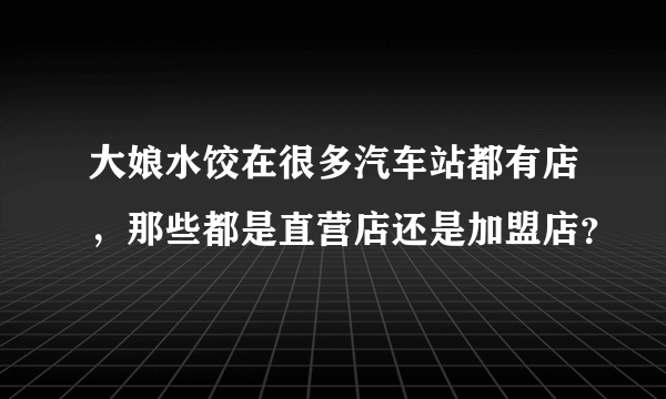 大娘水饺在很多汽车站都有店，那些都是直营店还是加盟店？