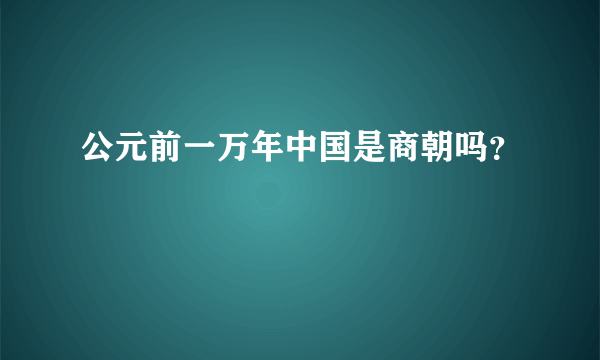 公元前一万年中国是商朝吗？