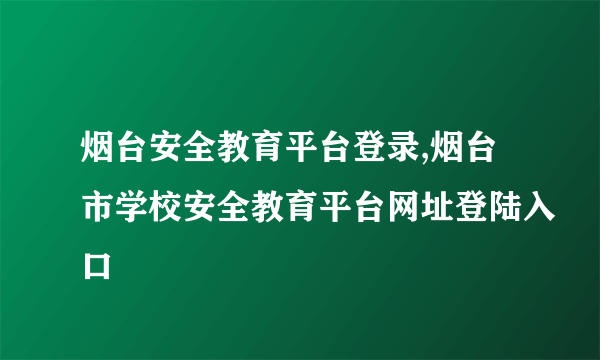 烟台安全教育平台登录,烟台市学校安全教育平台网址登陆入口