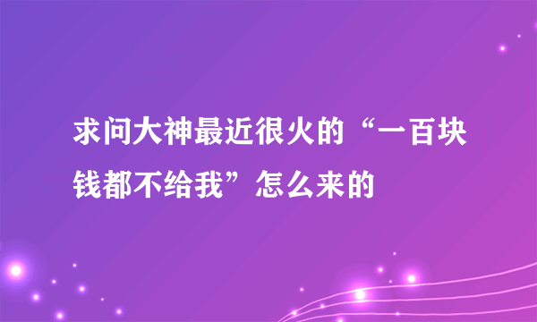 求问大神最近很火的“一百块钱都不给我”怎么来的