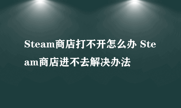 Steam商店打不开怎么办 Steam商店进不去解决办法