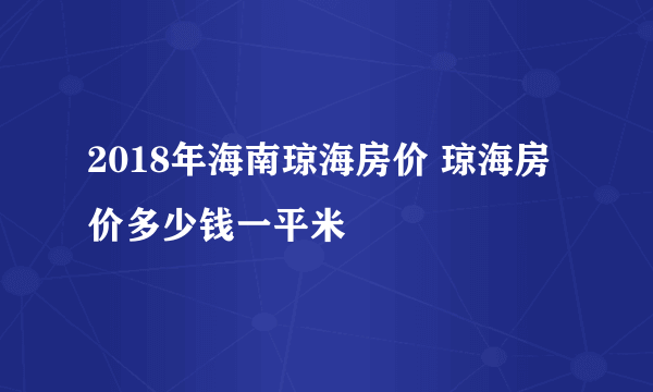 2018年海南琼海房价 琼海房价多少钱一平米