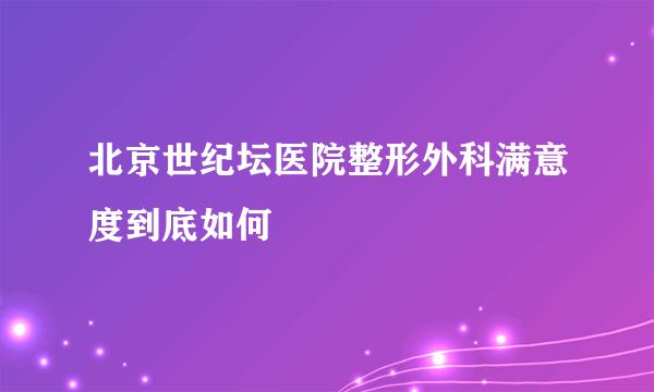 北京世纪坛医院整形外科满意度到底如何