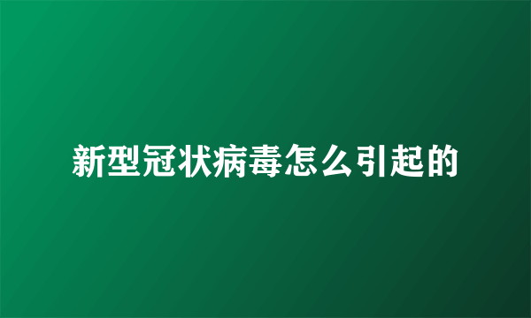 新型冠状病毒怎么引起的