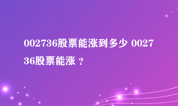 002736股票能涨到多少 002736股票能涨 ？