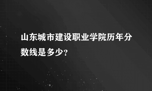 山东城市建设职业学院历年分数线是多少？