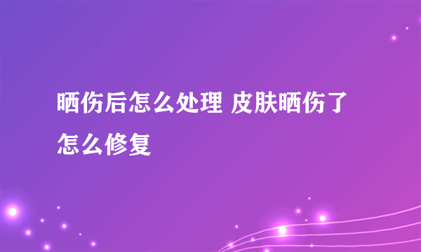 晒伤后怎么处理 皮肤晒伤了怎么修复