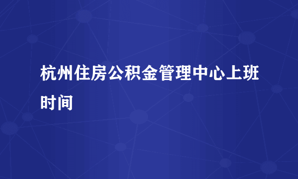 杭州住房公积金管理中心上班时间