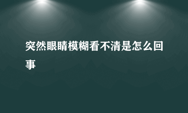 突然眼睛模糊看不清是怎么回事