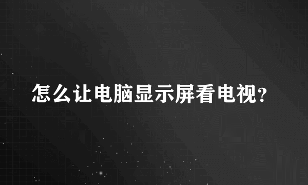 怎么让电脑显示屏看电视？