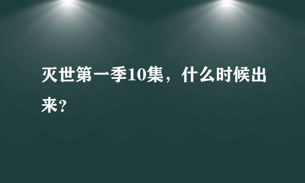 灭世第一季10集，什么时候出来？